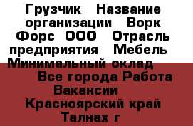 Грузчик › Название организации ­ Ворк Форс, ООО › Отрасль предприятия ­ Мебель › Минимальный оклад ­ 32 000 - Все города Работа » Вакансии   . Красноярский край,Талнах г.